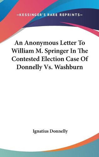 Cover image for An Anonymous Letter to William M. Springer in the Contested Election Case of Donnelly Vs. Washburn