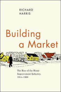 Cover image for Building a Market: The Rise of the Home Improvement Industry, 1914-1960