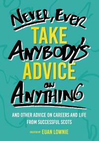 Cover image for Never, Ever Take Anybody's Advice on Anything: And other advice on careers and life from successful Scots