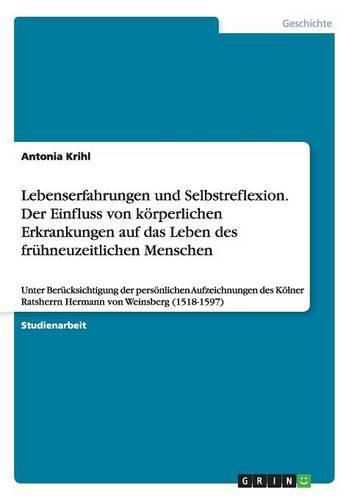 Cover image for Lebenserfahrungen und Selbstreflexion. Der Einfluss von koerperlichen Erkrankungen auf das Leben des fruhneuzeitlichen Menschen: Unter Berucksichtigung der persoenlichen Aufzeichnungen des Koelner Ratsherrn Hermann von Weinsberg (1518-1597)