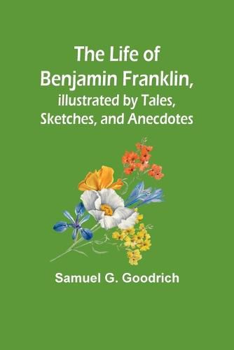 Cover image for The Life of Benjamin Franklin, Illustrated by Tales, Sketches, and Anecdotes