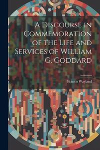 Cover image for A Discourse in Commemoration of the Life and Services of William G. Goddard