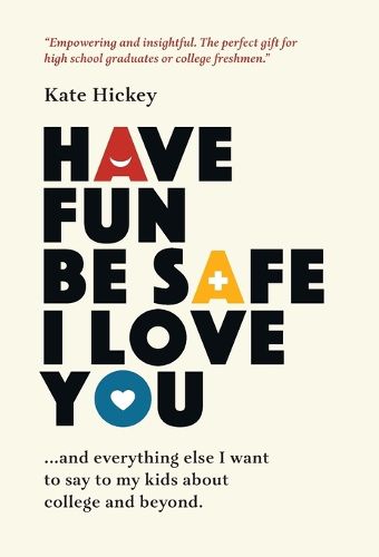 Cover image for Have Fun Be Safe I Love You: And Everything Else I Want to Tell My Kids About College and Beyond