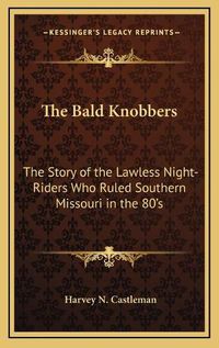 Cover image for The Bald Knobbers: The Story of the Lawless Night-Riders Who Ruled Southern Missouri in the 80's