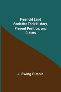 Cover image for Freehold Land Societies Their History, Present Position, and Claims