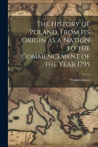 Cover image for The History of Poland, From its Origin as a Nation to the Commencement of the Year 1795