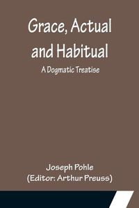 Cover image for Grace, Actual and Habitual: A Dogmatic Treatise