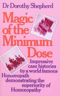 Cover image for Magic of the Minimum Dose: Impressive Case Histories by a World Famous Homoeopath Demonstrating the Superiority of Homoeopathy