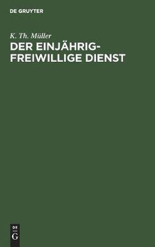 Der Einjahrig-Freiwillige Dienst: Zusammenstellung Der Bezuglichen Verordnungen Und Erlasse Zur Orientierung Fur Junge Leute, Welche Ihrer Militarpflicht ALS Einjahrig-Freiwillige Genuge Zu Leisten Beabsichtigen