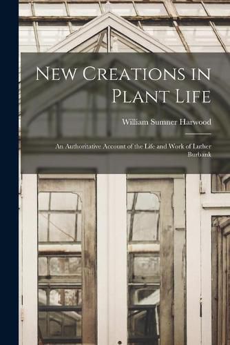 Cover image for New Creations in Plant Life: an Authoritative Account of the Life and Work of Luther Burbank