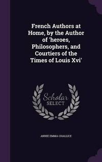 Cover image for French Authors at Home, by the Author of 'Heroes, Philosophers, and Courtiers of the Times of Louis XVI