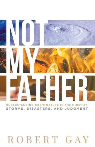 Cover image for Not My Father: Understanding God's Nature in the Midsto of Storms, Disasters, and Judgment