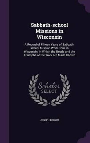 Sabbath-School Missions in Wisconsin: A Record of Fifteen Years of Sabbath-School Mission Work Done in Wisconsin, in Which the Needs and the Triumphs of the Work Are Made Known