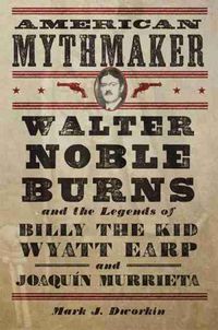 Cover image for American Mythmaker: Walter Noble Burns and the Legends of Billy the Kid, Wyatt Earp, and Joaquin Murrieta