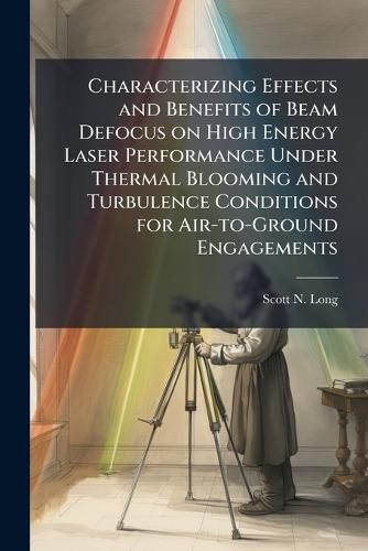 Cover image for Characterizing Effects and Benefits of Beam Defocus on High Energy Laser Performance Under Thermal Blooming and Turbulence Conditions for Air-to-Ground Engagements