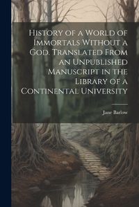 Cover image for History of a World of Immortals Without a god. Translated From an Unpublished Manuscript in the Library of a Continental University