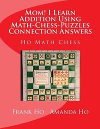 Cover image for Mom! I Learn Addition Using Math-Chess-Puzzles Connection Answers: Ho Math Chess Tutor Franchise Learning Centre