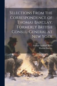 Cover image for Selections From the Correspondence of Thomas Barclay, Formerly British Consul-General at New York