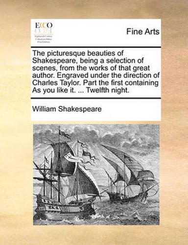 Cover image for The Picturesque Beauties of Shakespeare, Being a Selection of Scenes, from the Works of That Great Author. Engraved Under the Direction of Charles Taylor. Part the First Containing as You Like It. ... Twelfth Night.