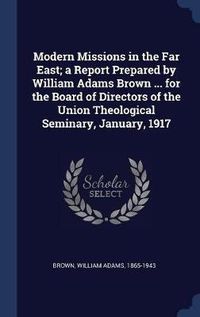 Cover image for Modern Missions in the Far East; A Report Prepared by William Adams Brown ... for the Board of Directors of the Union Theological Seminary, January, 1917