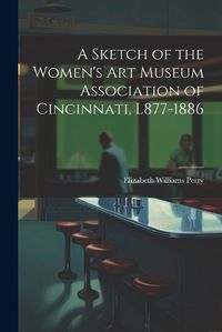 Cover image for A Sketch of the Women's Art Museum Association of Cincinnati, L877-1886