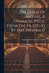 Cover image for The Child Of Nature. A Dramatic Piece, From The Fr. [zelie] By Mrs. Inchbald