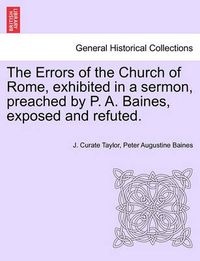 Cover image for The Errors of the Church of Rome, Exhibited in a Sermon, Preached by P. A. Baines, Exposed and Refuted.