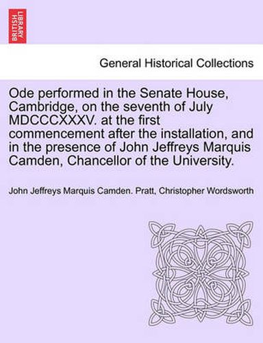 Cover image for Ode Performed in the Senate House, Cambridge, on the Seventh of July MDCCCXXXV. at the First Commencement After the Installation, and in the Presence of John Jeffreys Marquis Camden, Chancellor of the University.