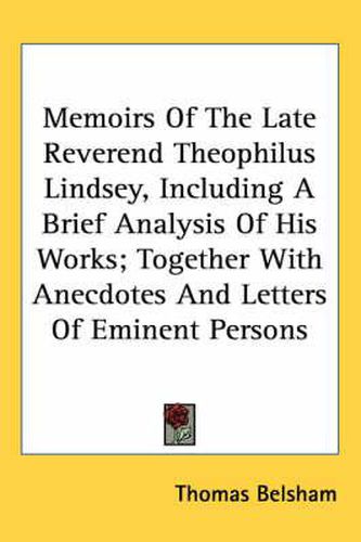Cover image for Memoirs of the Late Reverend Theophilus Lindsey, Including a Brief Analysis of His Works; Together with Anecdotes and Letters of Eminent Persons