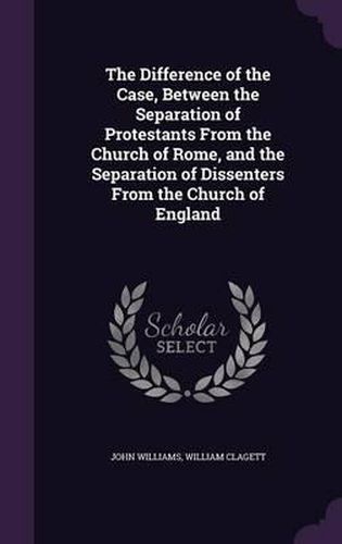 The Difference of the Case, Between the Separation of Protestants from the Church of Rome, and the Separation of Dissenters from the Church of England