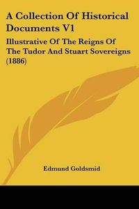 Cover image for A Collection of Historical Documents V1: Illustrative of the Reigns of the Tudor and Stuart Sovereigns (1886)