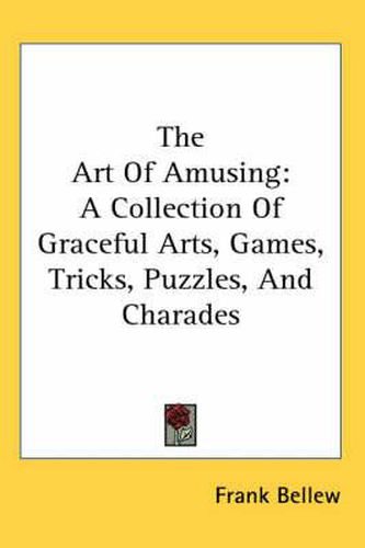 Cover image for The Art Of Amusing: A Collection Of Graceful Arts, Games, Tricks, Puzzles, And Charades