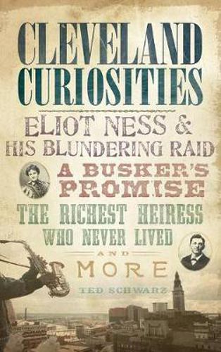 Cover image for Cleveland Curiosities: Eliot Ness & His Blundering Raid, a Busker's Promise, the Richest Heiress Who Never Lived and More