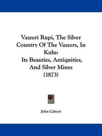 Cover image for Vazeeri Rupi, the Silver Country of the Vazeers, in Kulu: Its Beauties, Antiquities, and Silver Mines (1873)