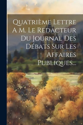 Cover image for Quatrieme Lettre A M. Le Redacteur Du Journal Des Debats Sur Les Affaires Publiques...