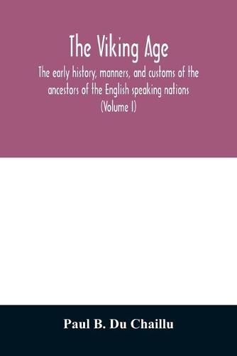 The viking age: the early history, manners, and customs of the ancestors of the English speaking nations (Volume I)