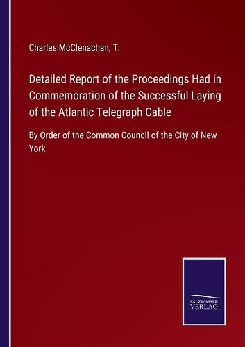 Cover image for Detailed Report of the Proceedings Had in Commemoration of the Successful Laying of the Atlantic Telegraph Cable: By Order of the Common Council of the City of New York