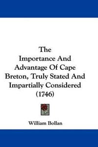 Cover image for The Importance And Advantage Of Cape Breton, Truly Stated And Impartially Considered (1746)