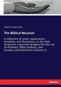 Cover image for The Biblical Museum: A collection of notes, explanatory, homiletic, and illustrative, on the Holy Scriptures, especially designed for the use of ministers, Bible students, and Sunday-school teachers (Volume 1)