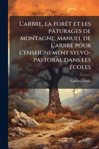 Cover image for L'Arbre, La for T Et Les P Turages de Montagne; Manuel de L'Arbre Pour L'Enseignement Sylvo-Pastoral Dans Les Coles