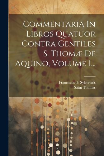 Cover image for Commentaria In Libros Quatuor Contra Gentiles S. Thomae De Aquino, Volume 1...