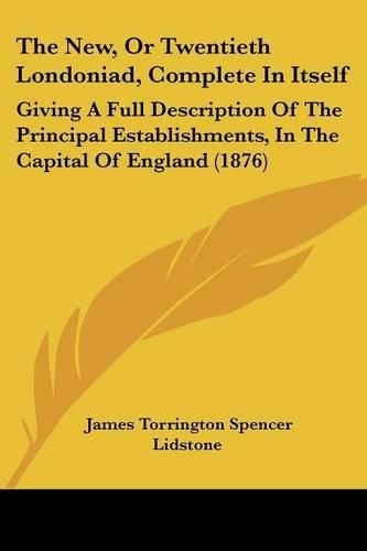 Cover image for The New, or Twentieth Londoniad, Complete in Itself: Giving a Full Description of the Principal Establishments, in the Capital of England (1876)