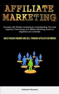 Cover image for Affiliate Marketing: Succeed With Affiliate Marketing By Understanding The Most Important Terminology And Affiliate Marketing Guide For Beginners And Dummies (Build Passive Income And Sell Through Affiliate Networks)