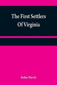 Cover image for The first settlers of Virginia: an historical novel, exhibiting a view of the rise and progress of the colony at James Town, a picture of Indian manners, the countenance of the country, and its natural productions