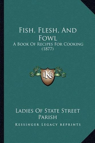 Cover image for Fish, Flesh, and Fowl: A Book of Recipes for Cooking (1877)