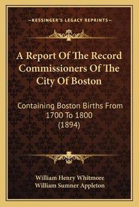 Cover image for A Report of the Record Commissioners of the City of Boston: Containing Boston Births from 1700 to 1800 (1894)