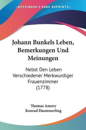 Cover image for Johann Bunkels Leben, Bemerkungen Und Meinungen: Nebst Den Leben Verschiedener Merkwurdiger Frauenzimmer (1778)