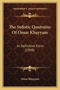 Cover image for The Sufistic Quatrains of Omar Khayyam: In Definitive Form (1908)