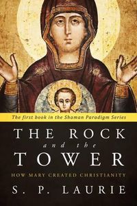 Cover image for The Rock and the Tower: How Mary Created Christianity