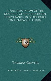 Cover image for A Full Refutation of the Doctrine of Unconditional Perseverance, in a Discourse on Hebrews II, 3 (1818)